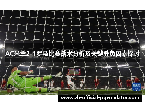 AC米兰2-1罗马比赛战术分析及关键胜负因素探讨