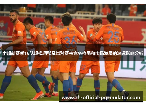 中超新赛季16队规模调整及其对赛事竞争格局和市场发展的深远影响分析