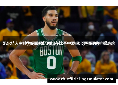 凯尔特人主帅为何鼓励塔图姆在比赛中表现出更强硬的推搡态度