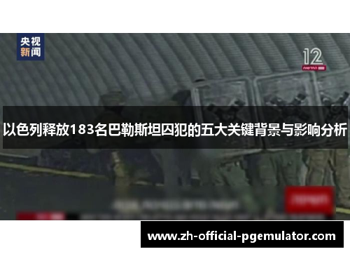 以色列释放183名巴勒斯坦囚犯的五大关键背景与影响分析