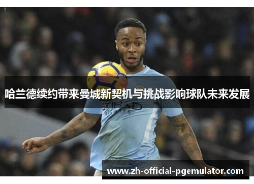 哈兰德续约带来曼城新契机与挑战影响球队未来发展