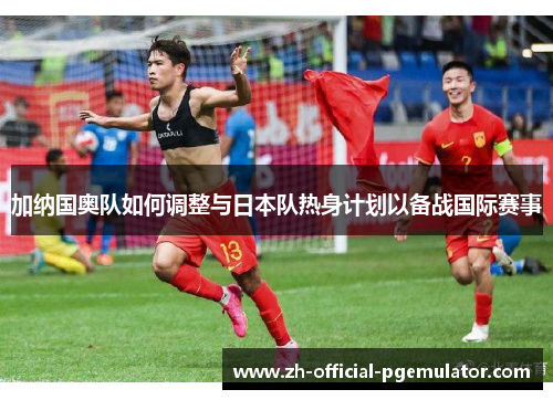 加纳国奥队如何调整与日本队热身计划以备战国际赛事