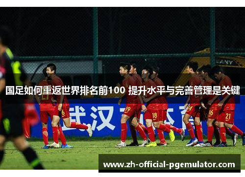 国足如何重返世界排名前100 提升水平与完善管理是关键