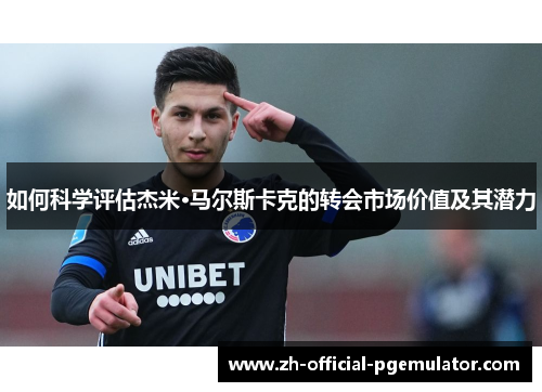 如何科学评估杰米·马尔斯卡克的转会市场价值及其潜力