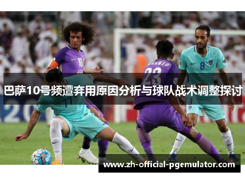 巴萨10号频遭弃用原因分析与球队战术调整探讨