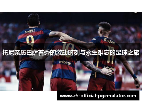 托尼亲历巴萨首秀的激动时刻与永生难忘的足球之旅