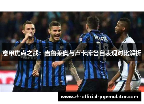 意甲焦点之战：吉鲁莱奥与卢卡库各自表现对比解析