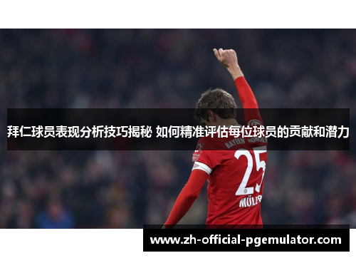 拜仁球员表现分析技巧揭秘 如何精准评估每位球员的贡献和潜力