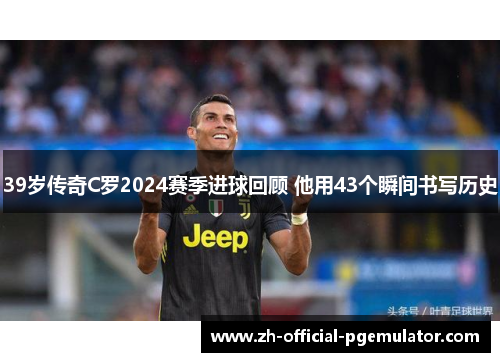 39岁传奇C罗2024赛季进球回顾 他用43个瞬间书写历史