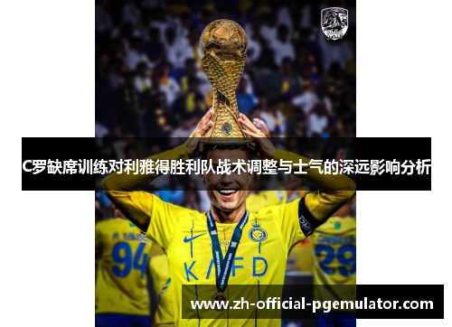 C罗缺席训练对利雅得胜利队战术调整与士气的深远影响分析