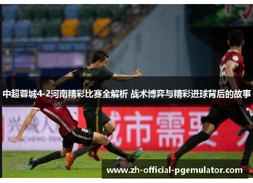 中超蓉城4-2河南精彩比赛全解析 战术博弈与精彩进球背后的故事