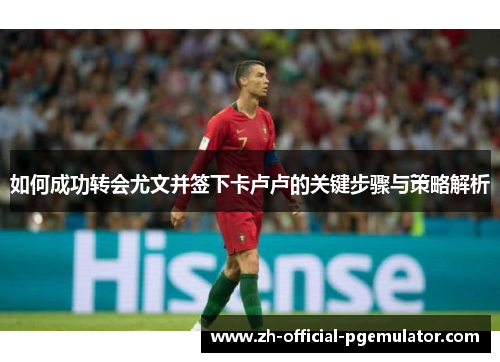 如何成功转会尤文并签下卡卢卢的关键步骤与策略解析