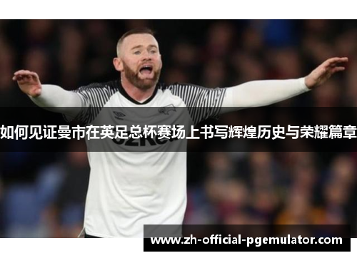 如何见证曼市在英足总杯赛场上书写辉煌历史与荣耀篇章