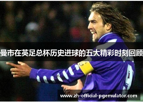 曼市在英足总杯历史进球的五大精彩时刻回顾