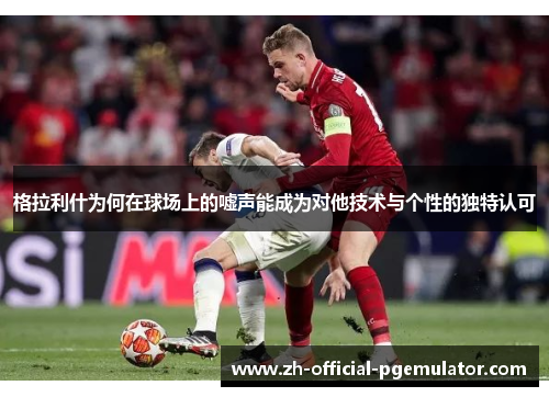 格拉利什为何在球场上的嘘声能成为对他技术与个性的独特认可