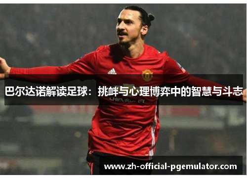 巴尔达诺解读足球：挑衅与心理博弈中的智慧与斗志