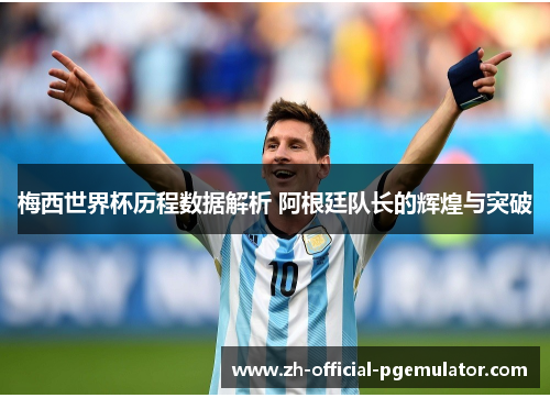 梅西世界杯历程数据解析 阿根廷队长的辉煌与突破