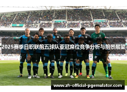 2025赛季日职联前五球队亚冠席位竞争分析与前景展望