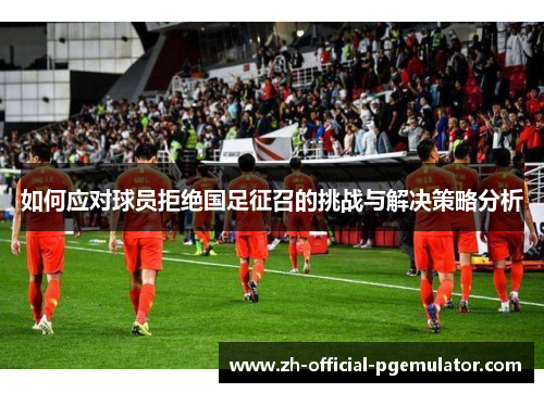如何应对球员拒绝国足征召的挑战与解决策略分析