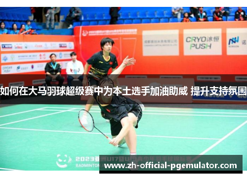 如何在大马羽球超级赛中为本土选手加油助威 提升支持氛围