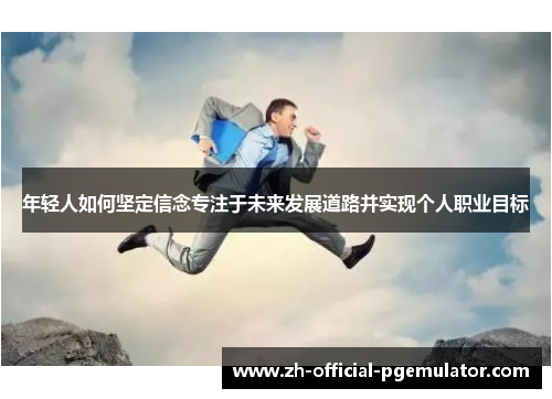 年轻人如何坚定信念专注于未来发展道路并实现个人职业目标
