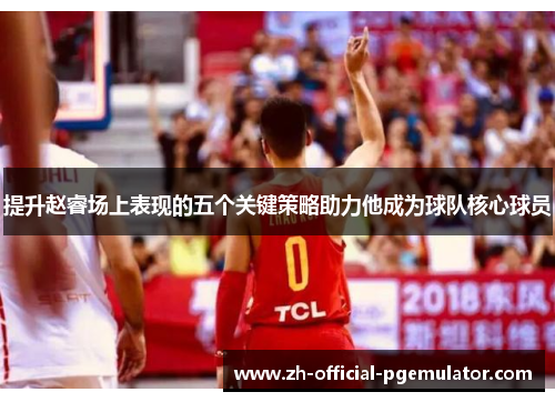 提升赵睿场上表现的五个关键策略助力他成为球队核心球员