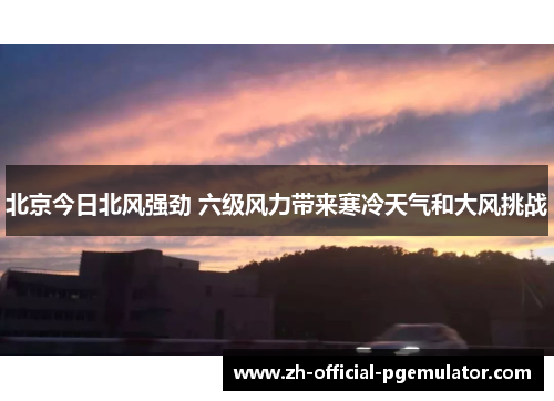北京今日北风强劲 六级风力带来寒冷天气和大风挑战