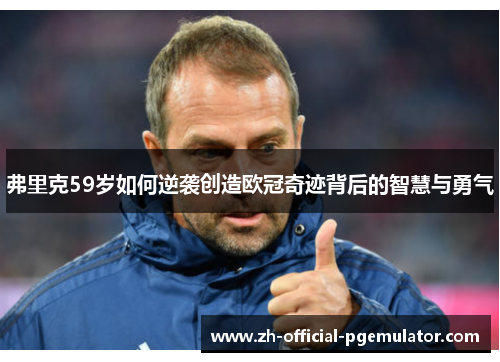 弗里克59岁如何逆袭创造欧冠奇迹背后的智慧与勇气