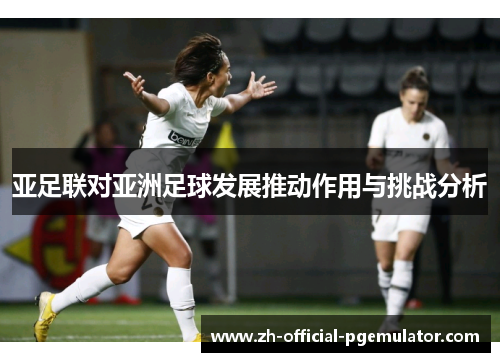 亚足联对亚洲足球发展推动作用与挑战分析