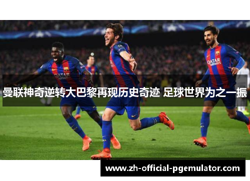 曼联神奇逆转大巴黎再现历史奇迹 足球世界为之一振