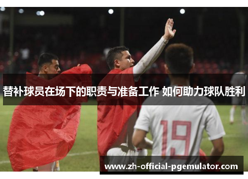 替补球员在场下的职责与准备工作 如何助力球队胜利