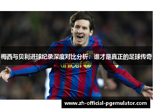 梅西与贝利进球纪录深度对比分析：谁才是真正的足球传奇