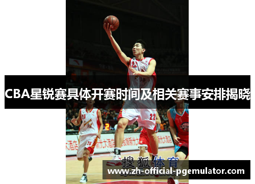 CBA星锐赛具体开赛时间及相关赛事安排揭晓
