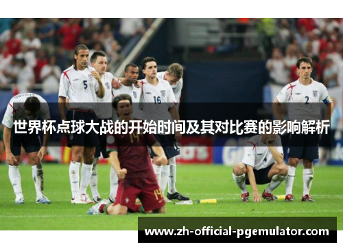 世界杯点球大战的开始时间及其对比赛的影响解析