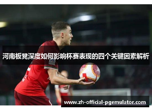 河南板凳深度如何影响杯赛表现的四个关键因素解析
