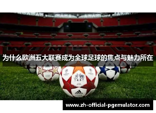 为什么欧洲五大联赛成为全球足球的焦点与魅力所在