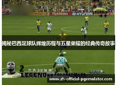 揭秘巴西足球队辉煌历程与五星荣耀的经典传奇故事