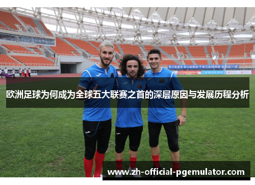 欧洲足球为何成为全球五大联赛之首的深层原因与发展历程分析