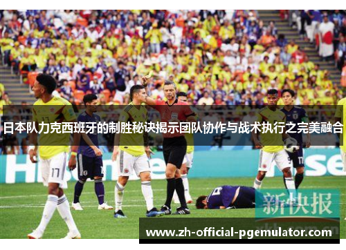 日本队力克西班牙的制胜秘诀揭示团队协作与战术执行之完美融合