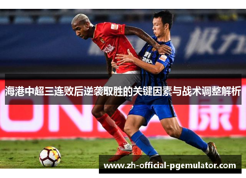 海港中超三连败后逆袭取胜的关键因素与战术调整解析