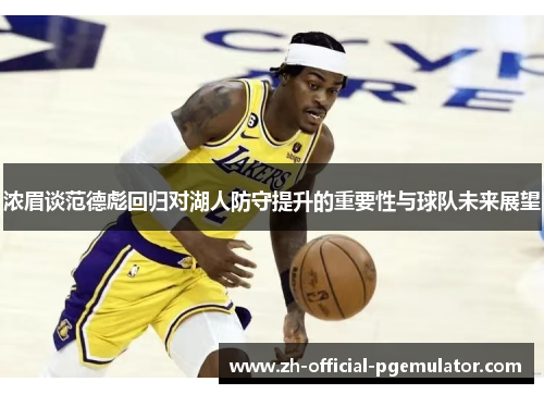 浓眉谈范德彪回归对湖人防守提升的重要性与球队未来展望
