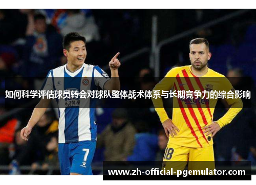 如何科学评估球员转会对球队整体战术体系与长期竞争力的综合影响