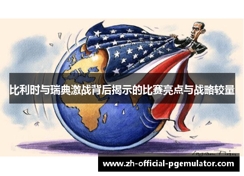 比利时与瑞典激战背后揭示的比赛亮点与战略较量