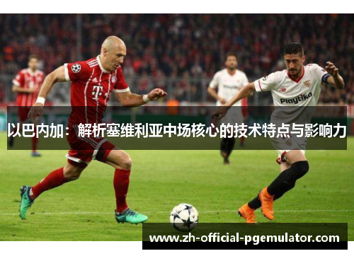 以巴内加：解析塞维利亚中场核心的技术特点与影响力