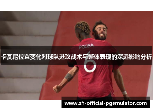 卡瓦尼位置变化对球队进攻战术与整体表现的深远影响分析