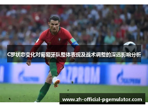 C罗状态变化对葡萄牙队整体表现及战术调整的深远影响分析