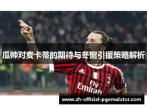 瓜帅对麦卡蒂的期待与冬窗引援策略解析