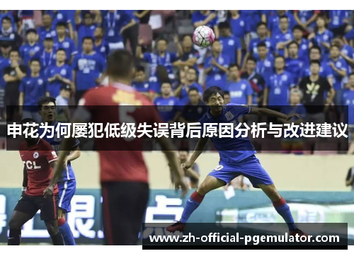 申花为何屡犯低级失误背后原因分析与改进建议