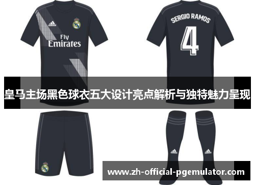 皇马主场黑色球衣五大设计亮点解析与独特魅力呈现