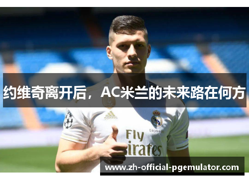 约维奇离开后，AC米兰的未来路在何方